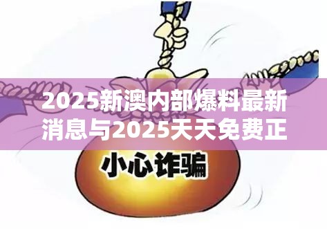 2025新澳内部爆料最新消息与2025天天免费正版资料，标准释义、专家解读解释与落实?留心虚假的虚架势