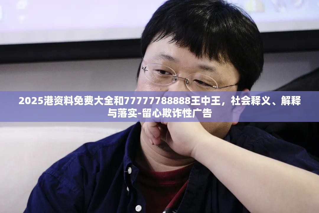 2025港资料免费大全和77777788888王中王，社会释义、解释与落实-留心欺诈性广告