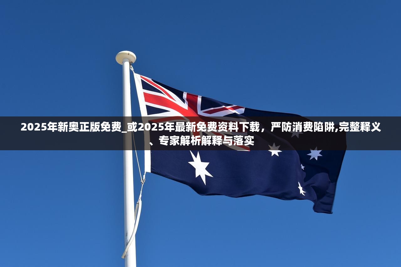 2025年新奥正版免费_或2025年最新免费资料下载，严防消费陷阱,完整释义、专家解析解释与落实