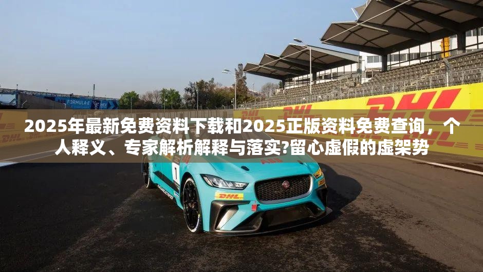 2025年最新免费资料下载和2025正版资料免费查询，个人释义、专家解析解释与落实?留心虚假的虚架势