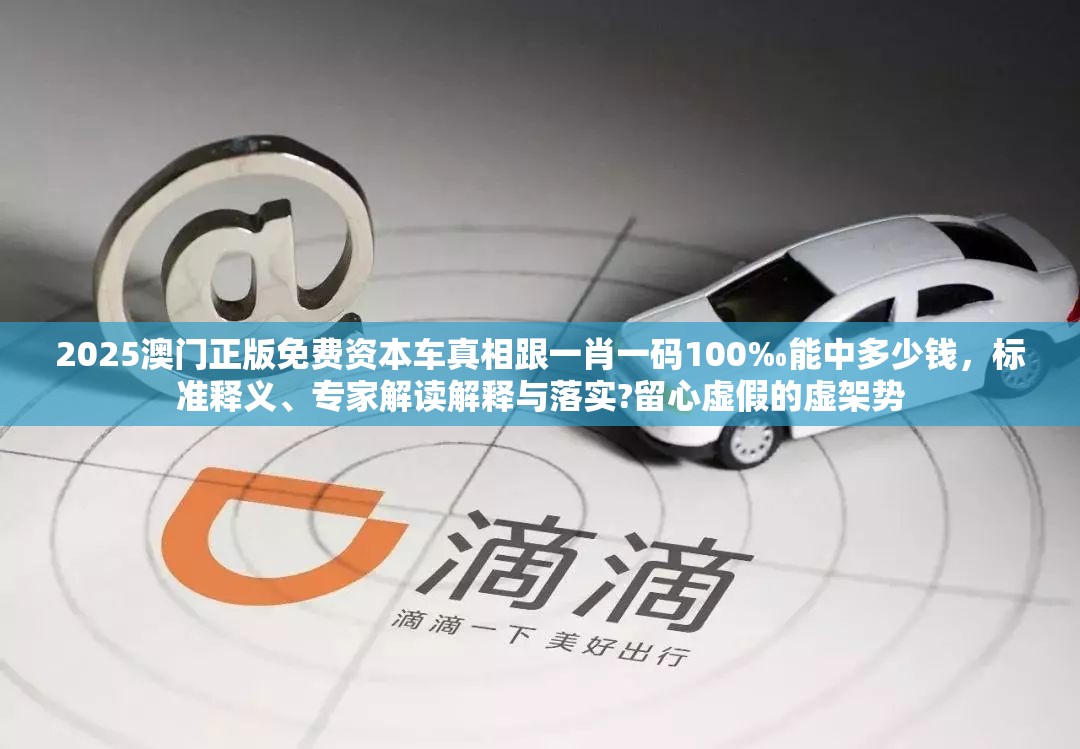 2025澳门正版免费资本车真相跟一肖一码100‰能中多少钱，标准释义、专家解读解释与落实?留心虚假的虚架势