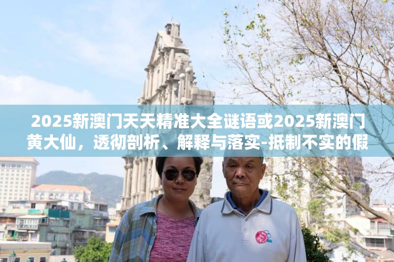 2025新澳门天天精准大全谜语或2025新澳门黄大仙，透彻剖析、解释与落实-抵制不实的假包装