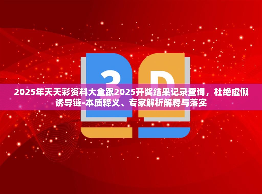 2025年天天彩资料大全跟2025开奖结果记录查询，杜绝虚假诱导链-本质释义、专家解析解释与落实