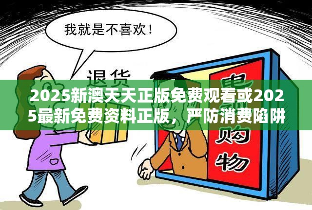 2025新澳天天正版免费观看或2025最新免费资料正版，严防消费陷阱,完整释义、专家解析解释与落实
