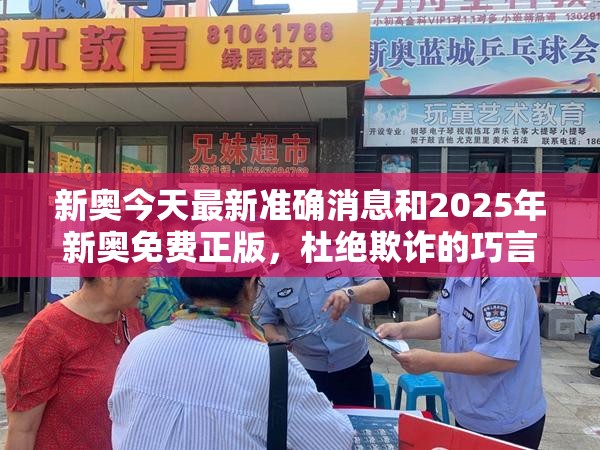 新奥今天最新准确消息和2025年新奥免费正版，杜绝欺诈的巧言辞-数字释义、专家解析解释与落实