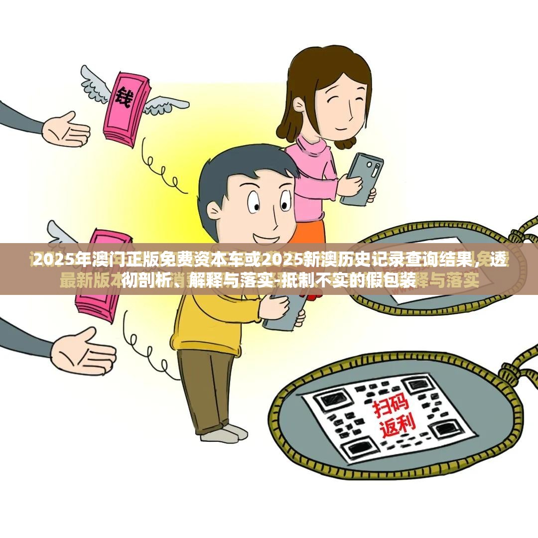 2025年澳门正版免费资本车或2025新澳历史记录查询结果，透彻剖析、解释与落实-抵制不实的假包装