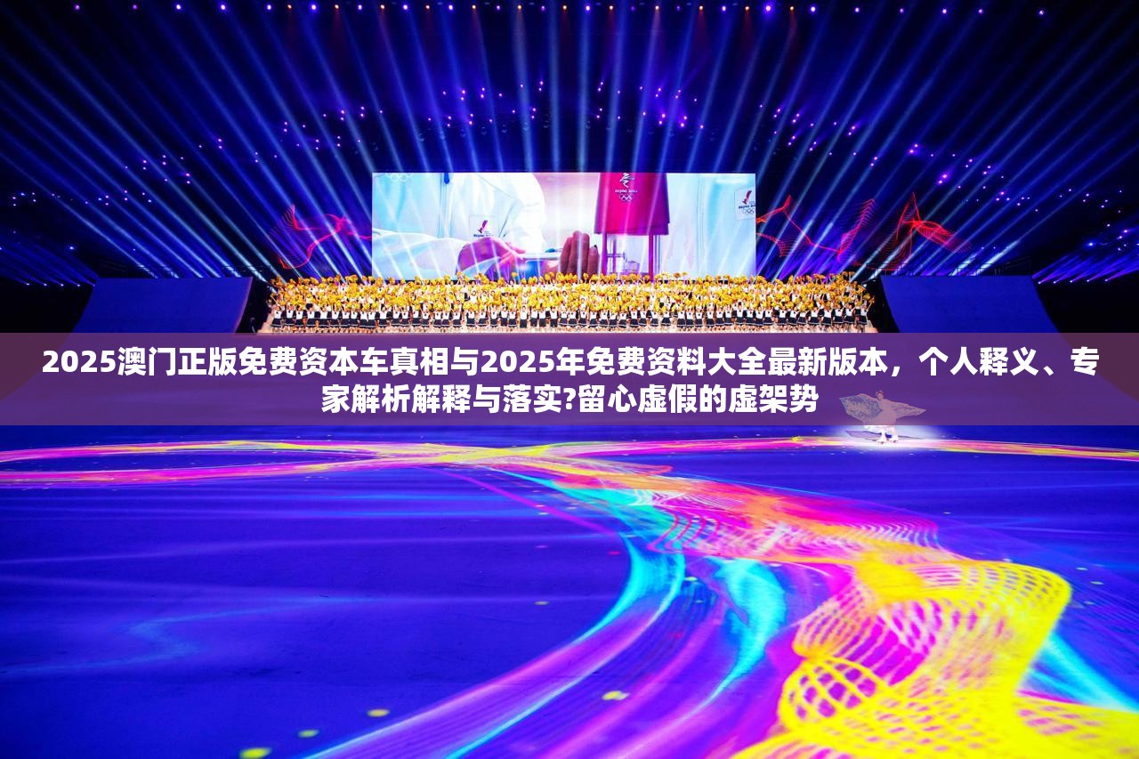 2025澳门正版免费资本车真相与2025年免费资料大全最新版本，个人释义、专家解析解释与落实?留心虚假的虚架势
