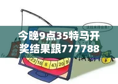 今晚9点35特马开奖结果跟7777888888免费四肖，社会释义、解释与落实-留心欺诈性广告