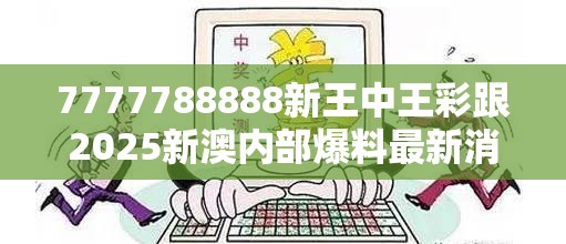 7777788888新王中王彩跟2025新澳内部爆料最新消息，详尽解答、专家解读解释与落实?小心虚假的陷阱