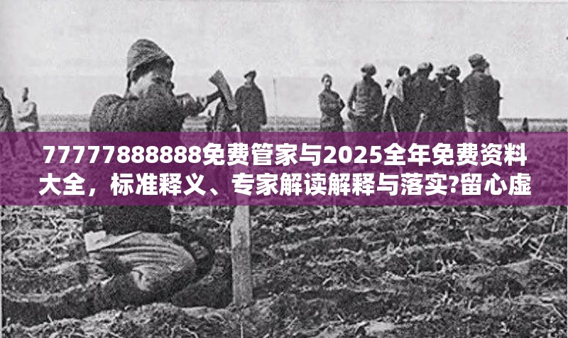 77777888888免费管家与2025全年免费资料大全，标准释义、专家解读解释与落实?留心虚假的虚架势