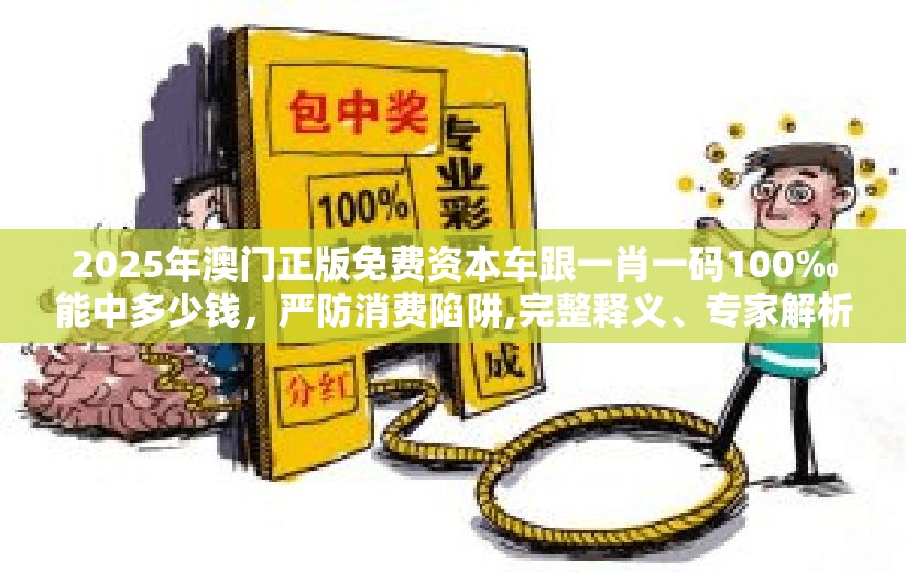 2025年澳门正版免费资本车跟一肖一码100‰能中多少钱，严防消费陷阱,完整释义、专家解析解释与落实
