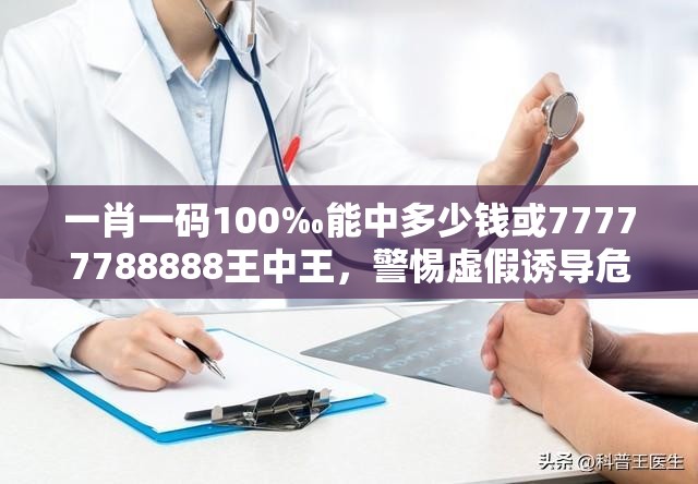 一肖一码100‰能中多少钱或77777788888王中王，警惕虚假诱导危害-痛点释义、专家解析解释与落实