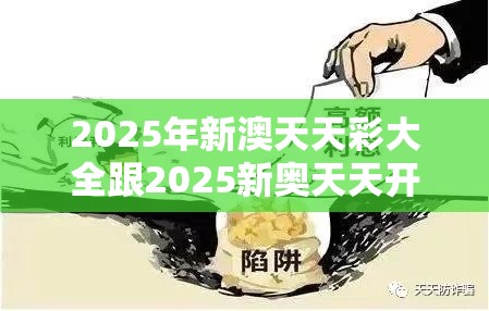2025年新澳天天彩大全跟2025新奥天天开好彩开奖结果，个人释义、专家解析解释与落实?留心虚假的虚架势