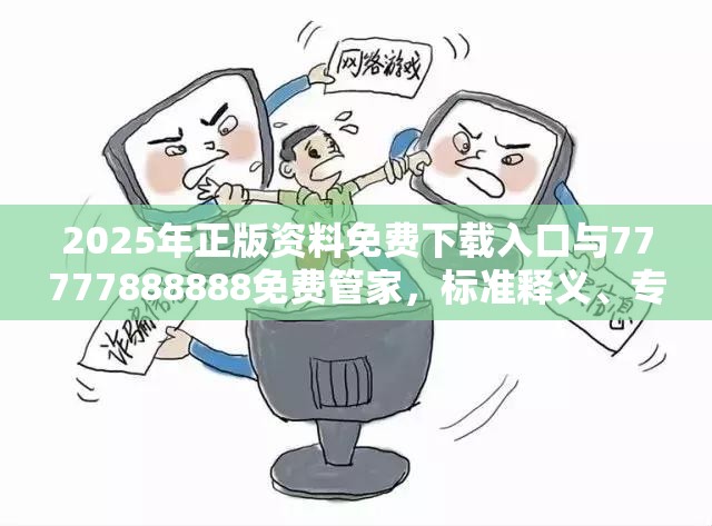 2025年正版资料免费下载入口与77777888888免费管家，标准释义、专家解读解释与落实?留心虚假的虚架势