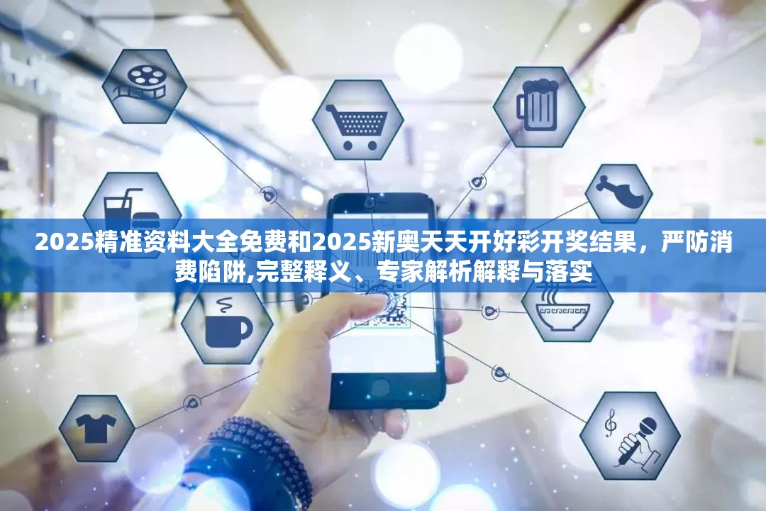 2025精准资料大全免费和2025新奥天天开好彩开奖结果，严防消费陷阱,完整释义、专家解析解释与落实