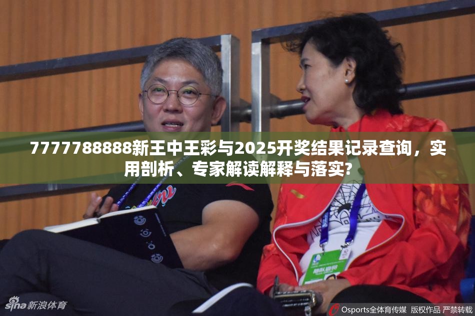 7777788888新王中王彩与2025开奖结果记录查询，实用剖析、专家解读解释与落实?