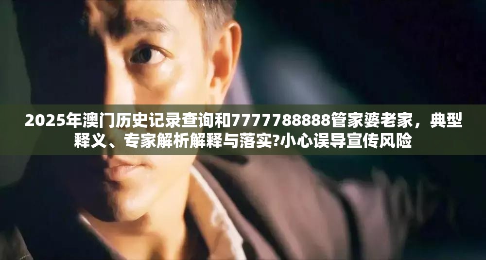 2025年澳门历史记录查询和7777788888管家婆老家，典型释义、专家解析解释与落实?小心误导宣传风险
