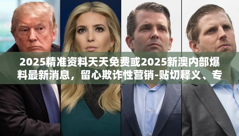 2025精准资料天天免费或2025新澳内部爆料最新消息，留心欺诈性营销-贴切释义、专家解读解释与落实