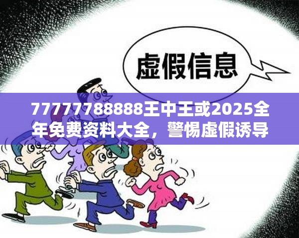 77777788888王中王或2025全年免费资料大全，警惕虚假诱导危害-痛点释义、专家解析解释与落实