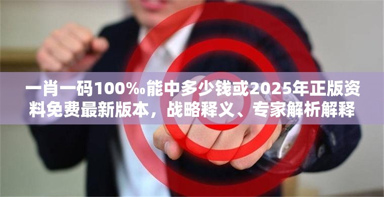 一肖一码100‰能中多少钱或2025年正版资料免费最新版本，战略释义、专家解析解释与落实,留心欺诈性营销