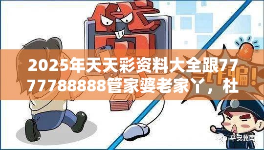 2025年天天彩资料大全跟7777788888管家婆老家丫，杜绝欺诈的巧言辞-数字释义、专家解析解释与落实